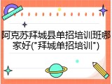 阿克苏拜城县单招培训班哪家好("拜城单招培训")