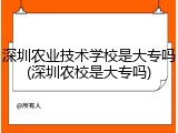 深圳农业技术学校是大专吗(深圳农校是大专吗)