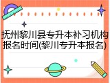 抚州黎川县专升本补习机构报名时间(黎川专升本报名)