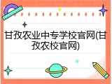 甘孜农业中专学校官网(甘孜农校官网)