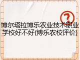 博尔塔拉博乐农业技术职业学校好不好(博乐农校评价)