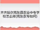 齐齐哈尔克东县农业中专学校怎么样(克东农专如何)
