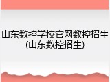 山东数控学校官网数控招生(山东数控招生)