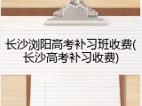 长沙浏阳高考补习班收费(长沙高考补习收费)