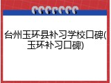 台州玉环县补习学校口碑(玉环补习口碑)