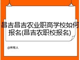 昌吉昌吉农业职高学校如何报名(昌吉农职校报名)