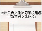 台州黄岩文化补习学校是哪一家(黄岩文化补校)