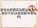 吉安永新县农业职业技术中专好不好(永新农职中专如何)