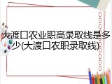 大渡口农业职高录取线是多少(大渡口农职录取线)