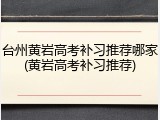 台州黄岩高考补习推荐哪家(黄岩高考补习推荐)