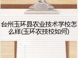 台州玉环县农业技术学校怎么样(玉环农技校如何)