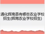 通化辉南县有哪些农业学校招生(辉南农业学校招生)