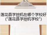 莲花县学挖机在哪个学校好("莲花县学挖机学校")