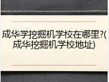 成华学挖掘机学校在哪里?(成华挖掘机学校地址)
