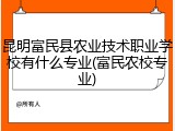昆明富民县农业技术职业学校有什么专业(富民农校专业)
