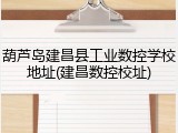 葫芦岛建昌县工业数控学校地址(建昌数控校址)
