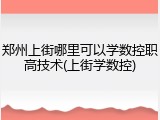郑州上街哪里可以学数控职高技术(上街学数控)