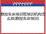 数控车床培训班培训机构怎么样(数控车床培训)