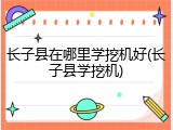 长子县在哪里学挖机好(长子县学挖机)