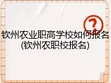 钦州农业职高学校如何报名(钦州农职校报名)