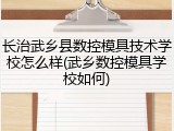 长治武乡县数控模具技术学校怎么样(武乡数控模具学校如何)
