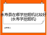 永寿县在哪学挖掘机比较好(永寿学挖掘机)