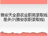 雅安天全县农业职高录取线是多少(雅安农职录取线)