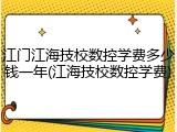 江门江海技校数控学费多少钱一年(江海技校数控学费)