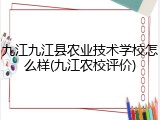 九江九江县农业技术学校怎么样(九江农校评价)