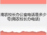 南农校长办公室电话是多少号(南农校长办电话)