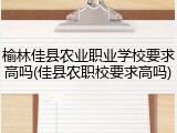 榆林佳县农业职业学校要求高吗(佳县农职校要求高吗)