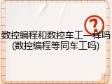 数控编程和数控车工一样吗(数控编程等同车工吗)