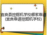 宜良县挖掘机学校哪家靠谱(宜良靠谱挖掘机学校)