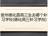 泉州德化县高三生去哪个补习学校(德化高三补习学校)