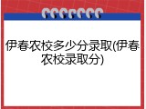 伊春农校多少分录取(伊春农校录取分)