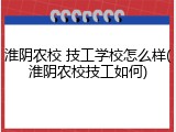 淮阴农校 技工学校怎么样(淮阴农校技工如何)