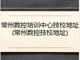 常州数控培训中心技校地址(常州数控技校地址)