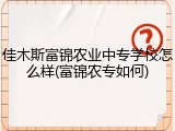佳木斯富锦农业中专学校怎么样(富锦农专如何)