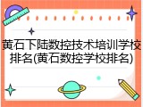 黄石下陆数控技术培训学校排名(黄石数控学校排名)