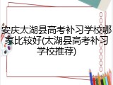安庆太湖县高考补习学校哪家比较好(太湖县高考补习学校推荐)