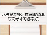 北辰高考补习推荐哪家(北辰高考补习哪家好)
