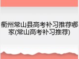 衢州常山县高考补习推荐哪家(常山高考补习推荐)