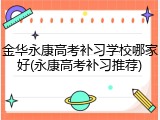金华永康高考补习学校哪家好(永康高考补习推荐)