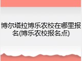 博尔塔拉博乐农校在哪里报名(博乐农校报名点)