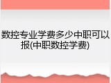 数控专业学费多少中职可以报(中职数控学费)