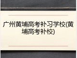 广州黄埔高考补习学校(黄埔高考补校)