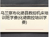 乌兰察布化德县数控机床培训班学费(化德数控培训学费)