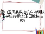 唐山玉田县数控机床培训技工学校有哪些(玉田数控技校)