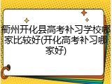 衢州开化县高考补习学校哪家比较好(开化高考补习哪家好)