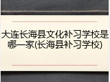 大连长海县文化补习学校是哪一家(长海县补习学校)